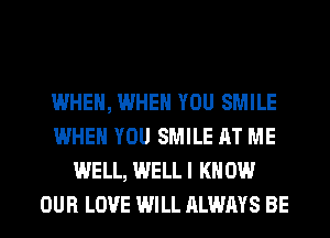 WHEN, WHEN YOU SMILE
WHEN YOU SMILE AT ME
WELL, WELLI KN 0W
OUR LOVE WILL ALWAYS BE