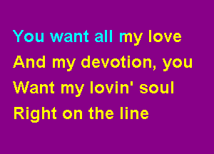 You want all my love
And my devotion, you

Want my lovin' soul
Right on the line