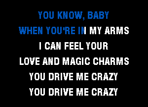 YOU KN 0W, BABY
WHEN YOU'RE IN MY ARMS
I CAN FEEL YOUR
LOVE AND MAGIC CHARMS
YOU DRIVE ME CRAZY
YOU DRIVE ME CRAZY