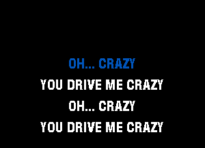 OH... CRAZY

YOU DRIVE ME CRAZY
DH... CRAZY
YOU DRIVE ME CRAZY