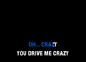 DH... CRAZY
YOU DRIVE ME CRAZY