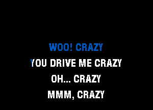 W00! CRAZY

YOU DRIVE ME CRRZY
0H... CRAZY
MMM, CRAZY