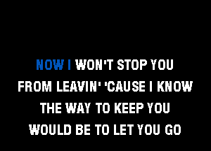 HOW I WON'T STOP YOU
FROM LEAVIH' 'CAUSE I KNOW
THE WAY TO KEEP YOU
WOULD BE TO LET YOU GO