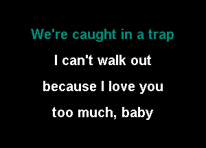 We're caught in a trap

I can't walk out

because I love you

too much, baby
