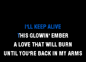 I'LL KEEP ALIVE
THIS GLOWIH' EMBER
A LOVE THAT WILL BURN
UNTIL YOU'RE BACK IN MY ARMS