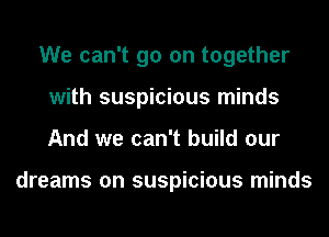 We can't go on together
with suspicious minds
And we can't build our

dreams on suspicious minds