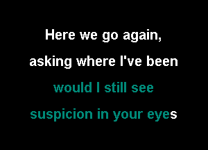 Here we go again,
asking where I've been

would I still see

suspicion in your eyes