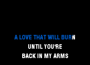 A LOVE THAT WILL BURH
UHTIL YOU'RE
BACK IN MY ARMS