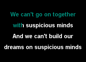 We can't go on together
with suspicious minds
And we can't build our

dreams on suspicious minds