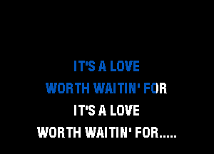 IT'S A LOVE

WORTH WAITIN' FOR
IT'S A LOVE
WORTH WAITIH' FOB .....