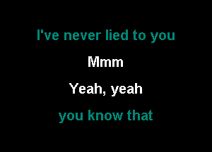 I've never lied to you

Mmm

Yeah, yeah

you know that