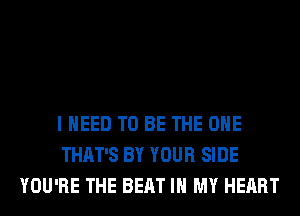 I NEED TO BE THE ONE
THAT'S BY YOUR SIDE
YOU'RE THE BEAT IN MY HEART