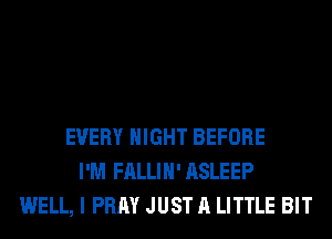 EVERY NIGHT BEFORE
I'M FALLIH' ASLEEP
WELL, I PRAY JUST A LITTLE BIT