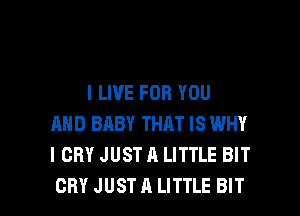 I LIVE FOR YOU
AND BABY THAT IS WHY
I CRY JUST A LITTLE BIT

CRY JUST A LITTLE BIT l