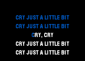 CRY JUST A LITTLE BIT
CRY JUST A LITTLE BIT
CRY, CRY
CRY JUST A LITTLE BIT

CRY JUST A LITTLE BIT l