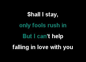 Shall I stay,
only fools rush in

But I can't help

falling in love with you