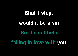 Shall I stay,
would it be a sin

But I can't help

falling in love with you