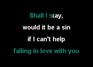 Shall I stay,
would it be a sin

if I can't help

falling in love with you