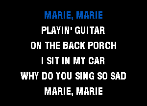 MRRIE, MRRIE
PLAYIN' GUITAR
0 THE BRCK PORCH
l SIT IN MY CAR
WHY DO YOU SING SO SAD
MARIE, MARIE