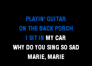 PLAYIH' GUITAR
0 THE BACK PORCH

I SIT IN MY CAR
WHY DO YOU SING SO SAD
MARIE, MARIE