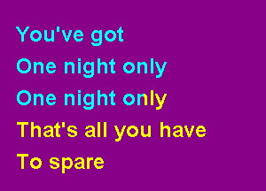 You've got
One night only

One night only

That's all you have
To spare