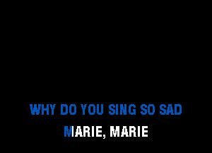 WHY DO YOU SING SO SAD
MARIE, MARIE