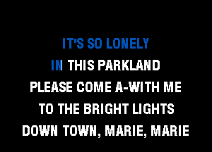 IT'S SO LONELY
IN THIS PARKLAHD
PLEASE COME A-WITH ME
TO THE BRIGHT LIGHTS
DOWN TOWN, MARIE, MARIE