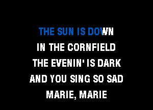THE SUN IS DOWN
IN THE COBNFIELD
THE EVENIN' IS DARK
AND YOU SING SO SAD

MARIE, MARIE l