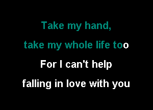 Take my hand,
take my whole life too

For I can't help

falling in love with you