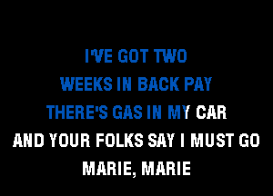 I'VE GOT TWO
WEEKS IH BACK PAY
THERE'S GAS IN MY CAR
AND YOUR FOLKS SAY I MUST GO
MARIE, MARIE
