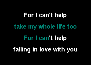 For I can't help
take my whole life too

For I can't help

falling in love with you