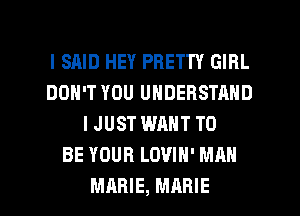 I SAID HEY PRETTY GIRL
DON'T YOU UNDERSTAND
I JUST WANT TO
BE YOUR LOUIH' MAN
MARIE, MARIE