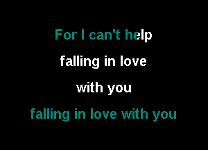For I can't help
falling in love

with you

falling in love with you