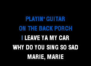 PLAYIN' GUITAR
0 THE BRCK PORCH
l LEAVE YA MY CAR
WHY DO YOU SING SO SAD
MRRIE, MARIE