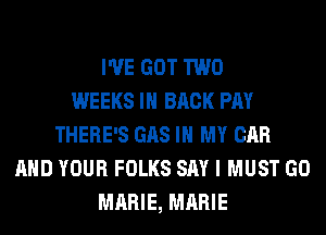 I'VE GOT TWO
WEEKS IH BACK PAY
THERE'S GAS IN MY CAR
AND YOUR FOLKS SAY I MUST GO
MARIE, MARIE