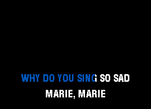 WHY DO YOU SING SO SAD
MARIE, MARIE