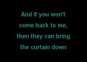 And if you won't

come back to me,

then they can bring

the curtain down
