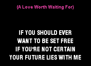 (A Love Worth Waiting For)

IF YOU SHOULD EVER
WANT TO BE SET FREE
IF YOU'RE HOT CERTAIN
YOUR FUTURE LIES WITH ME