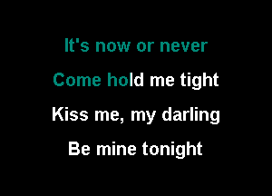 It's now or never

Come hold me tight

Kiss me, my darling

Be mine tonight