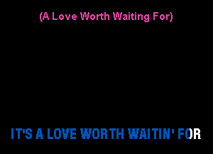 (A Love Worth Waiting For)

IT'S A LOVE WORTH WAITIN' FOR