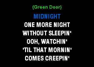 (Green Door)

MIDNIGHT
ONE MORE NIGHT
WITHOUT SLEEPIN'

00H, WATCHIN'
'TIL THAT MORHIH'
COMES CREEPIH'