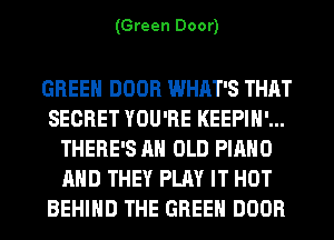 (Green Door)

GREEN DOOR WHAT'S THAT
SECRET YOU'RE KEEPIH'...
THERE'S AH OLD PIANO
AND THEY PLAY IT HOT
BEHIND THE GREEN DOOR