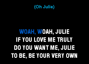 (0h Julie)

WOAH, WOAH, JULIE
IF YOU LOVE ME TRULY
DO YOU WANT ME, JULIE
TO BE, BE YOUR VERY OWN