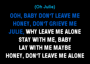 (0h Julie)

00H, BABY DON'T LEAVE ME
HONEY, DON'T GRIEVE ME
JULIE, WHY LEAVE ME ALONE
STAY WITH ME, BABY
LAY WITH ME MAYBE
HONEY, DON'T LEAVE ME ALONE