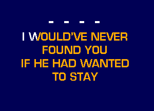 I WOULD'VE NEVER
FOUND YOU
IF HE HAD WANTED
TO STAY