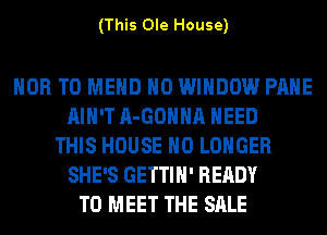 (This Ole House)

HOB T0 MEHD H0 WINDOW PAHE
AIN'T A-GOHHA NEED
THIS HOUSE NO LONGER
SHE'S GETTIH' READY
TO MEET THE SALE
