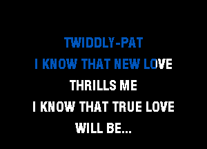 TWIDDLY-PAT
I KN 0W THAT NEW LOVE
THRILLS ME
I KNOW THAT TRUE LOVE

WILL BE... l
