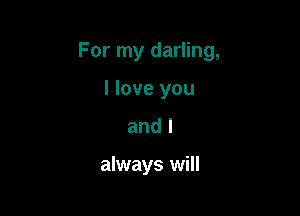 For my darling,

I love you
and I

always will