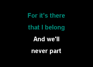 For it's there
that I belong

And we'll

never part