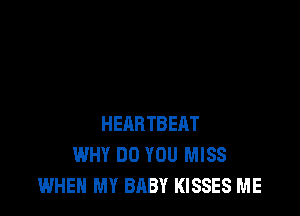 HEARTBEIIT
WHY DO YOU MISS
WHEN MY BABY KISSES ME